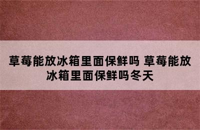 草莓能放冰箱里面保鲜吗 草莓能放冰箱里面保鲜吗冬天